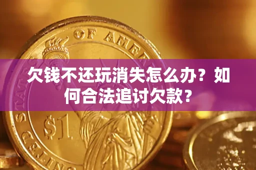 济南欠钱不还玩消失怎么办？如何合法追讨欠款？