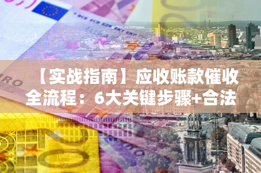 济南【实战指南】应收账款催收全流程：6大关键步骤+合法回款技巧