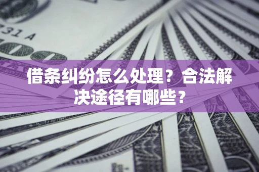 济南借条纠纷怎么处理？合法解决途径有哪些？