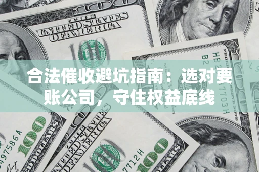 济南合法催收避坑指南：选对要账公司，守住权益底线
