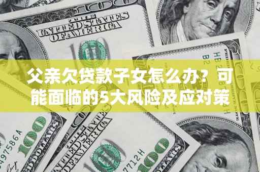 济南父亲欠贷款子女怎么办？可能面临的5大风险及应对策略