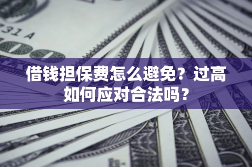 济南借钱担保费怎么避免？过高如何应对合法吗？