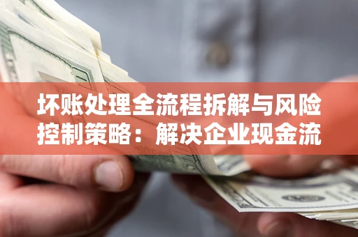 济南坏账处理全流程拆解与风险控制策略：解决企业现金流顽疾的实战指南
