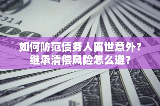 济南如何防范债务人离世意外？继承清偿风险怎么避？