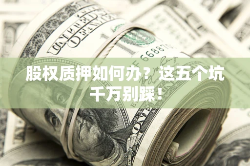 济南股权质押如何办？这五个坑千万别踩！