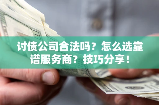 济南讨债公司合法吗？怎么选靠谱服务商？技巧分享！