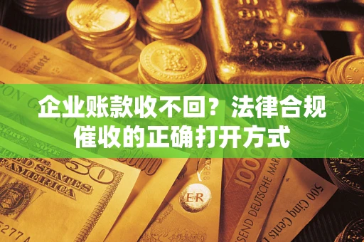 济南企业账款收不回？法律合规催收的正确打开方式