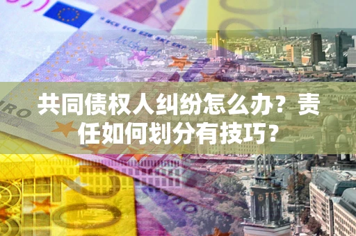 济南共同债权人纠纷怎么办？责任如何划分有技巧？