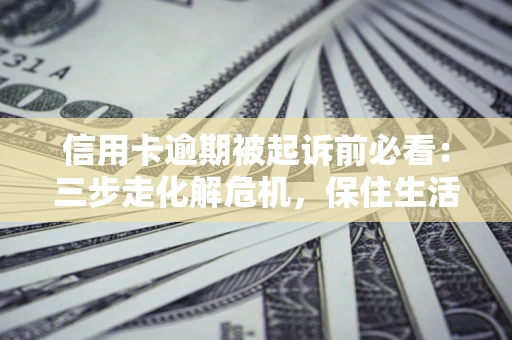 济南信用卡逾期被起诉前必看：三步走化解危机，保住生活尊严