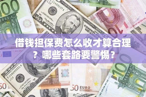 济南借钱担保费怎么收才算合理？哪些套路要警惕？