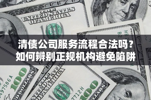济南清债公司服务流程合法吗？如何辨别正规机构避免陷阱？