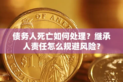 济南债务人死亡如何处理?继承人责任怎么规避风险? 济南债务人死亡如何处理?继承人责任怎么规避风险?