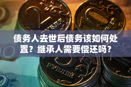 济南债务人去世后债务该如何处置？继承人需要偿还吗？