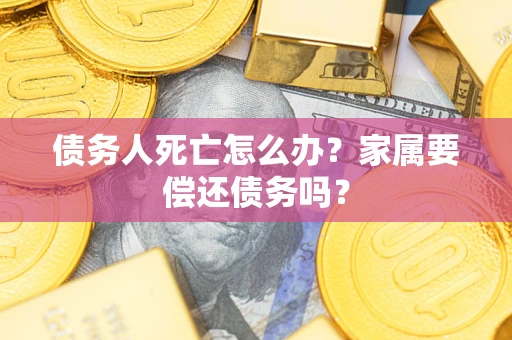 济南债务人死亡怎么办？家属要偿还债务吗？
