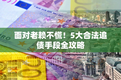 济南面对老赖不慌！5大合法追债手段全攻略