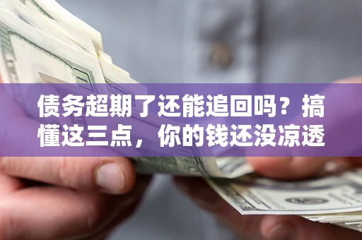 济南债务超期了还能追回吗？搞懂这三点，你的钱还没凉透