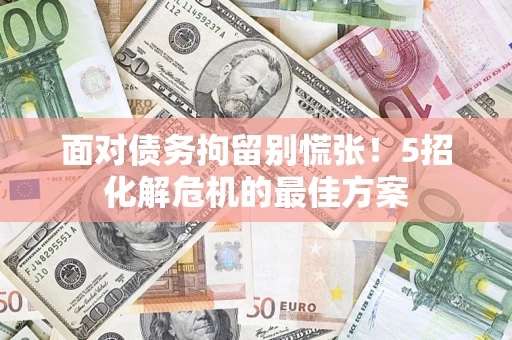 济南面对债务拘留别慌张！5招化解危机的最佳方案