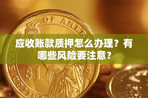 济南应收账款质押怎么办理？有哪些风险要注意？