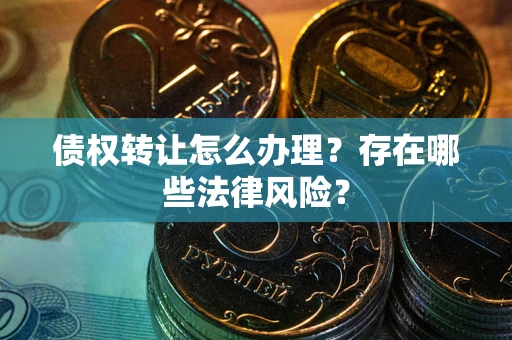 济南债权转让怎么办理？存在哪些法律风险？