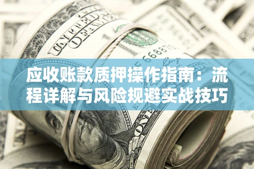 济南应收账款质押操作指南:流程详解与风险规避实战技巧 济南应收账款质押操作指南:流程详解与风险规避实战技巧