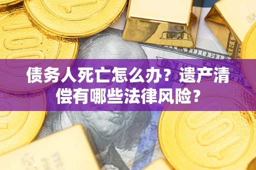 济南债务人死亡怎么办？遗产清偿有哪些法律风险？