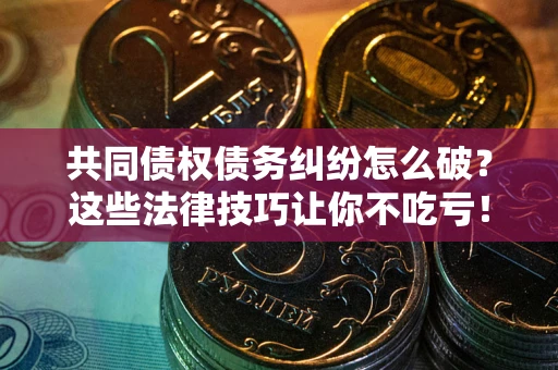 济南共同债权债务纠纷怎么破？这些法律技巧让你不吃亏！