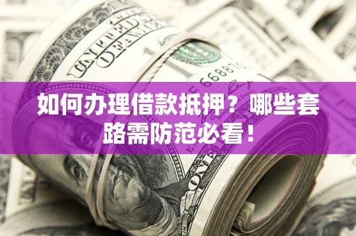 济南如何办理借款抵押？哪些套路需防范必看！