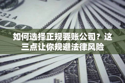 济南如何选择正规要账公司？这三点让你规避法律风险