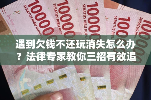 济南遇到欠钱不还玩消失怎么办？法律专家教你三招有效追债！