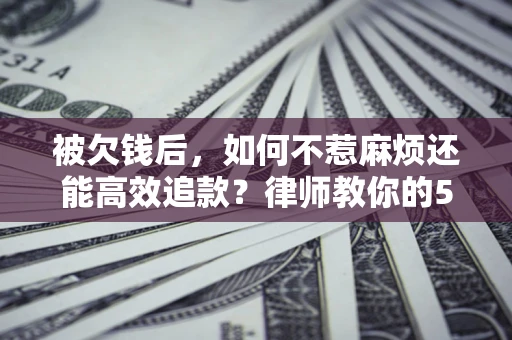 济南被欠钱后，如何不惹麻烦还能高效追款？律师教你的5步合法讨债法