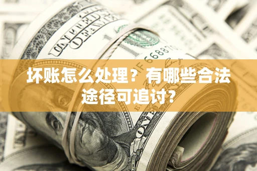济南坏账怎么处理？有哪些合法途径可追讨？