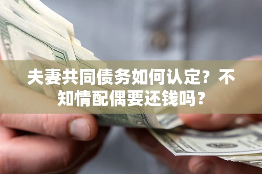 济南夫妻共同债务如何认定？不知情配偶要还钱吗？