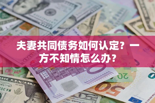 济南夫妻共同债务如何认定？一方不知情怎么办？
