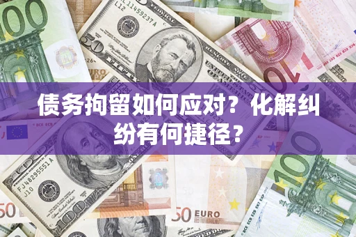 济南债务拘留如何应对？化解纠纷有何捷径？