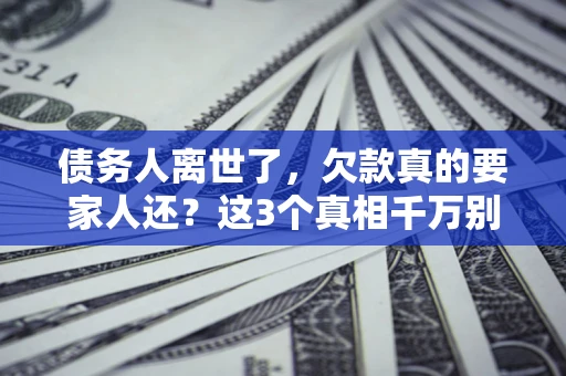 济南债务人离世了，欠款真的要家人还？这3个真相千万别弄错