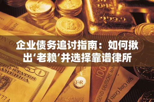 济南企业债务追讨指南：如何揪出‘老赖’并选择靠谱律所