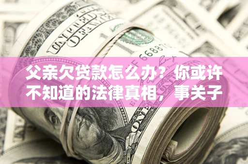 济南父亲欠贷款怎么办？你或许不知道的法律真相，事关子女未来