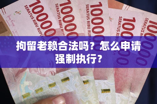 济南拘留老赖合法吗？怎么申请强制执行？