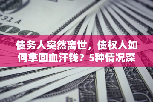 济南债务人突然离世，债权人如何拿回血汗钱？5种情况深度解析