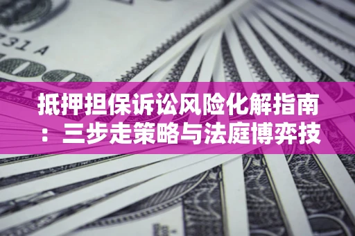 济南抵押担保诉讼风险化解指南：三步走策略与法庭博弈技巧
