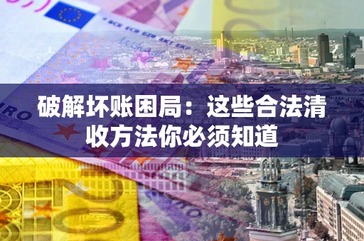 济南破解坏账困局：这些合法清收方法你必须知道