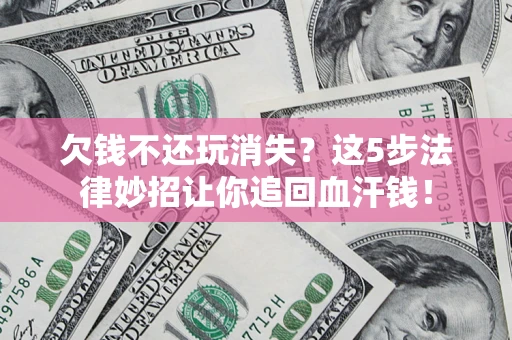 济南欠钱不还玩消失？这5步法律妙招让你追回血汗钱！