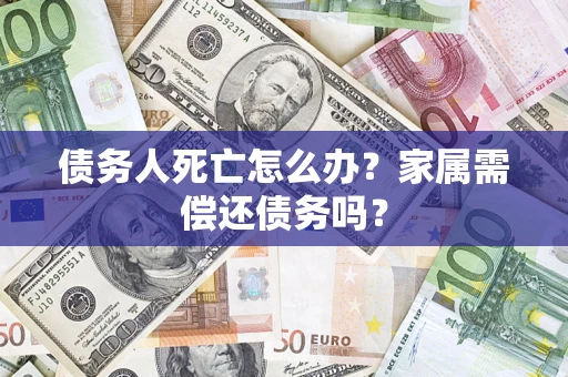 济南债务人死亡怎么办？家属需偿还债务吗？