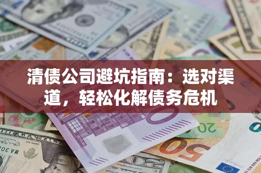 济南清债公司避坑指南：选对渠道，轻松化解债务危机