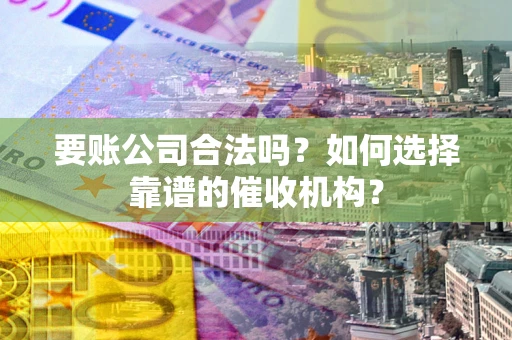 济南要账公司合法吗？如何选择靠谱的催收机构？