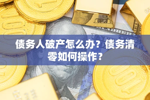 济南债务人破产怎么办？债务清零如何操作？