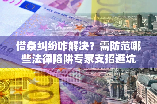 济南借条纠纷咋解决？需防范哪些法律陷阱专家支招避坑