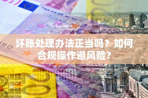 济南坏账处理办法正当吗？如何合规操作避风险？