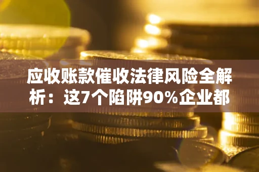 济南应收账款催收法律风险全解析：这7个陷阱90%企业都踩过（含合规应对指南）