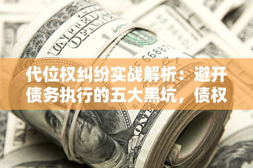 济南代位权纠纷实战解析：避开债务执行的五大黑坑，债权人必看指南